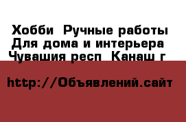 Хобби. Ручные работы Для дома и интерьера. Чувашия респ.,Канаш г.